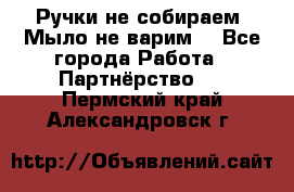 Ручки не собираем! Мыло не варим! - Все города Работа » Партнёрство   . Пермский край,Александровск г.